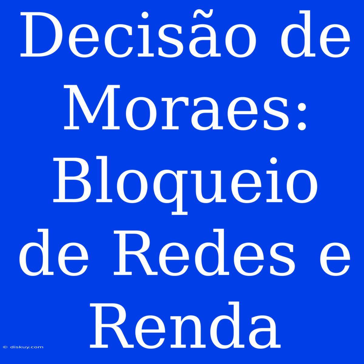 Decisão De Moraes: Bloqueio De Redes E Renda