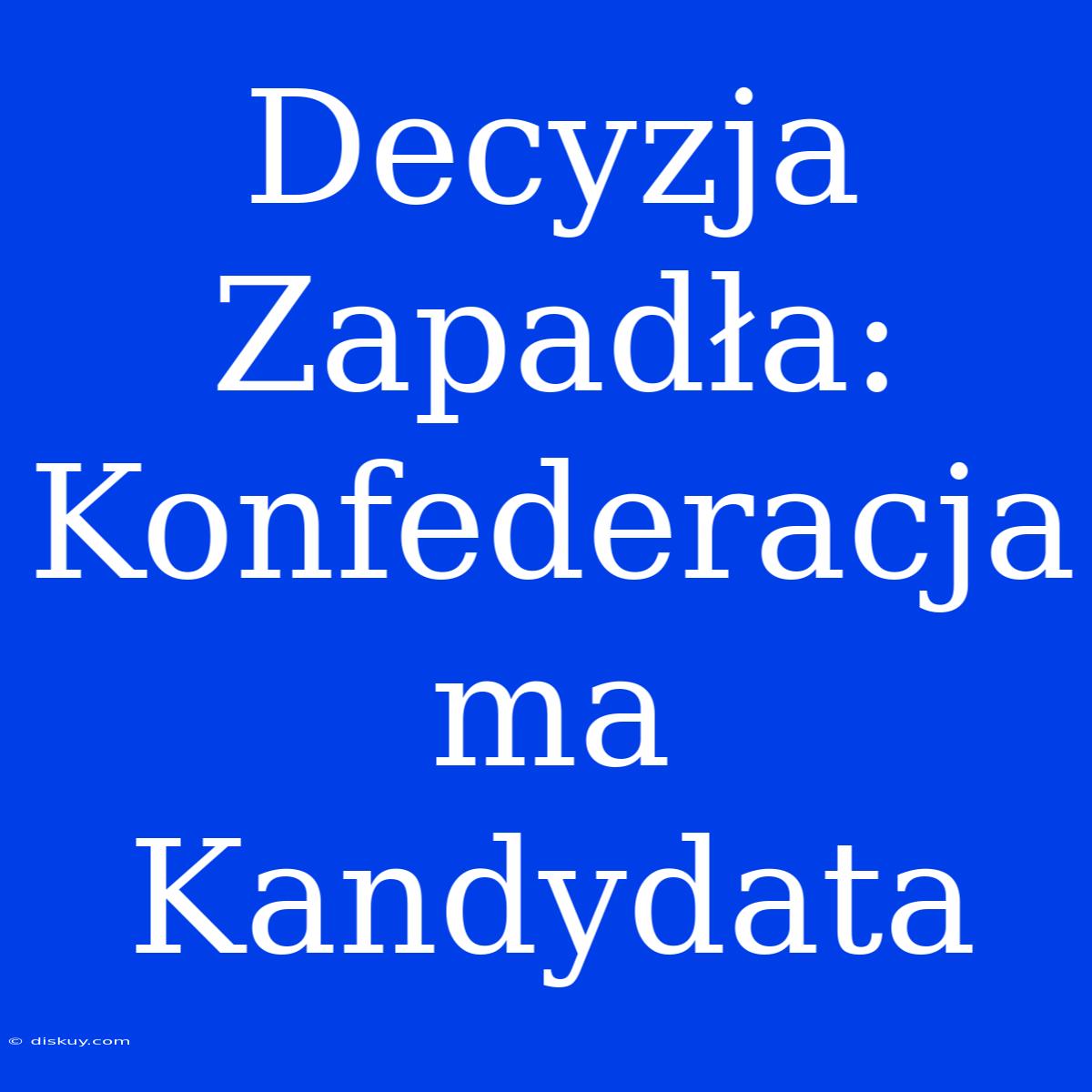 Decyzja Zapadła: Konfederacja Ma Kandydata