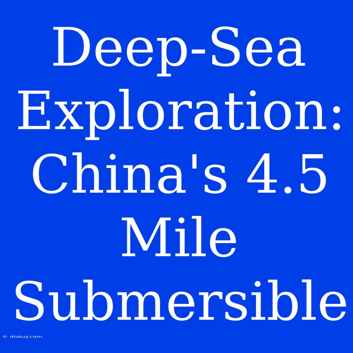 Deep-Sea Exploration: China's 4.5 Mile Submersible