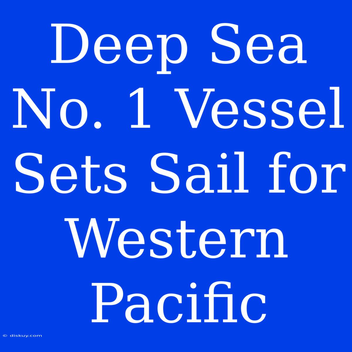 Deep Sea No. 1 Vessel Sets Sail For Western Pacific