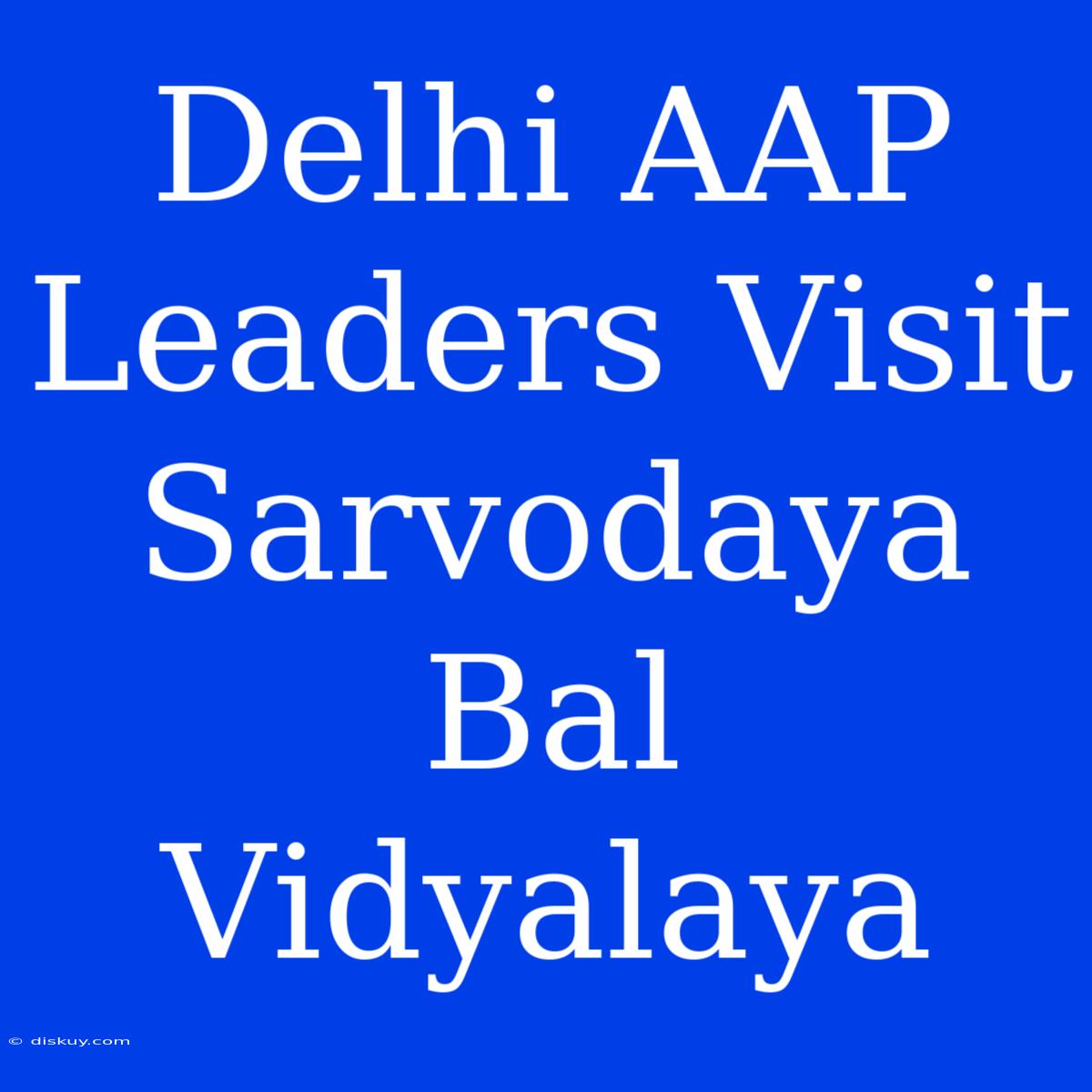 Delhi AAP Leaders Visit Sarvodaya Bal Vidyalaya