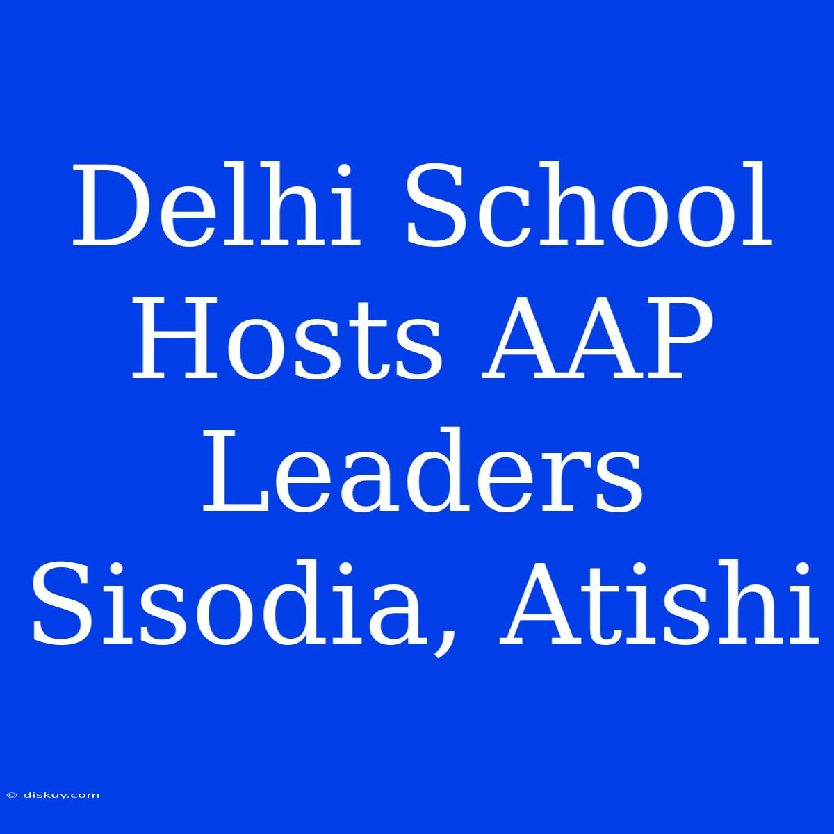 Delhi School Hosts AAP Leaders Sisodia, Atishi