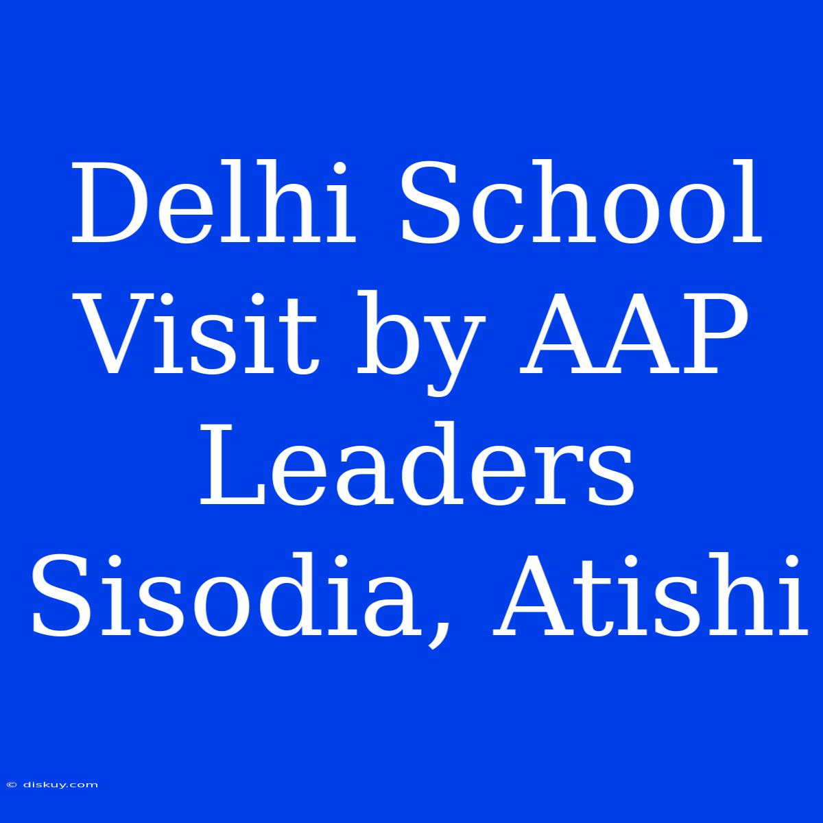 Delhi School Visit By AAP Leaders Sisodia, Atishi