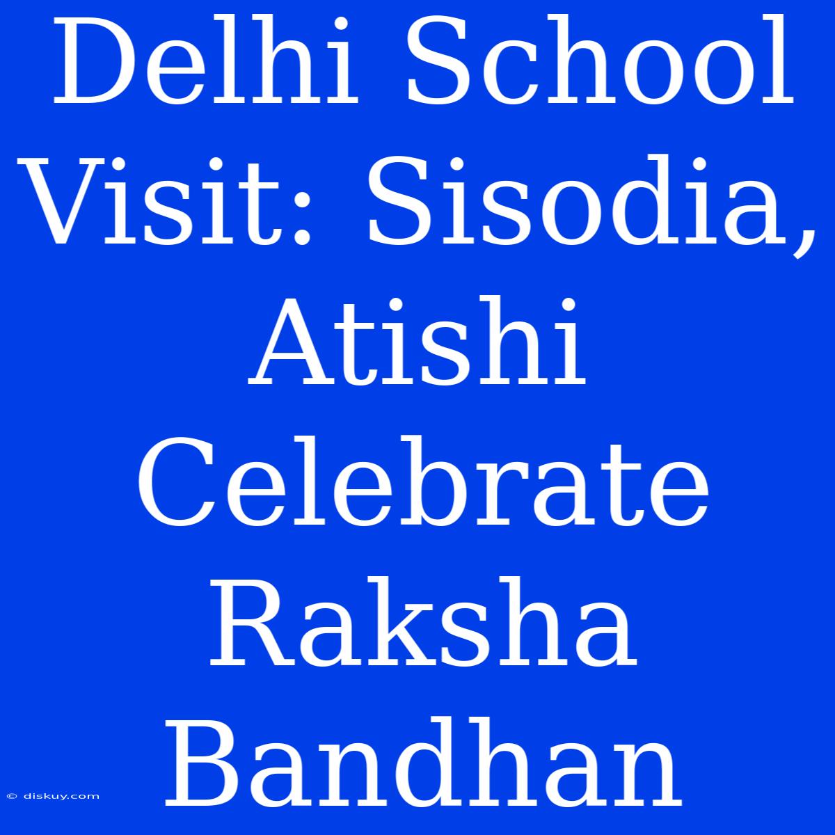 Delhi School Visit: Sisodia, Atishi Celebrate Raksha Bandhan