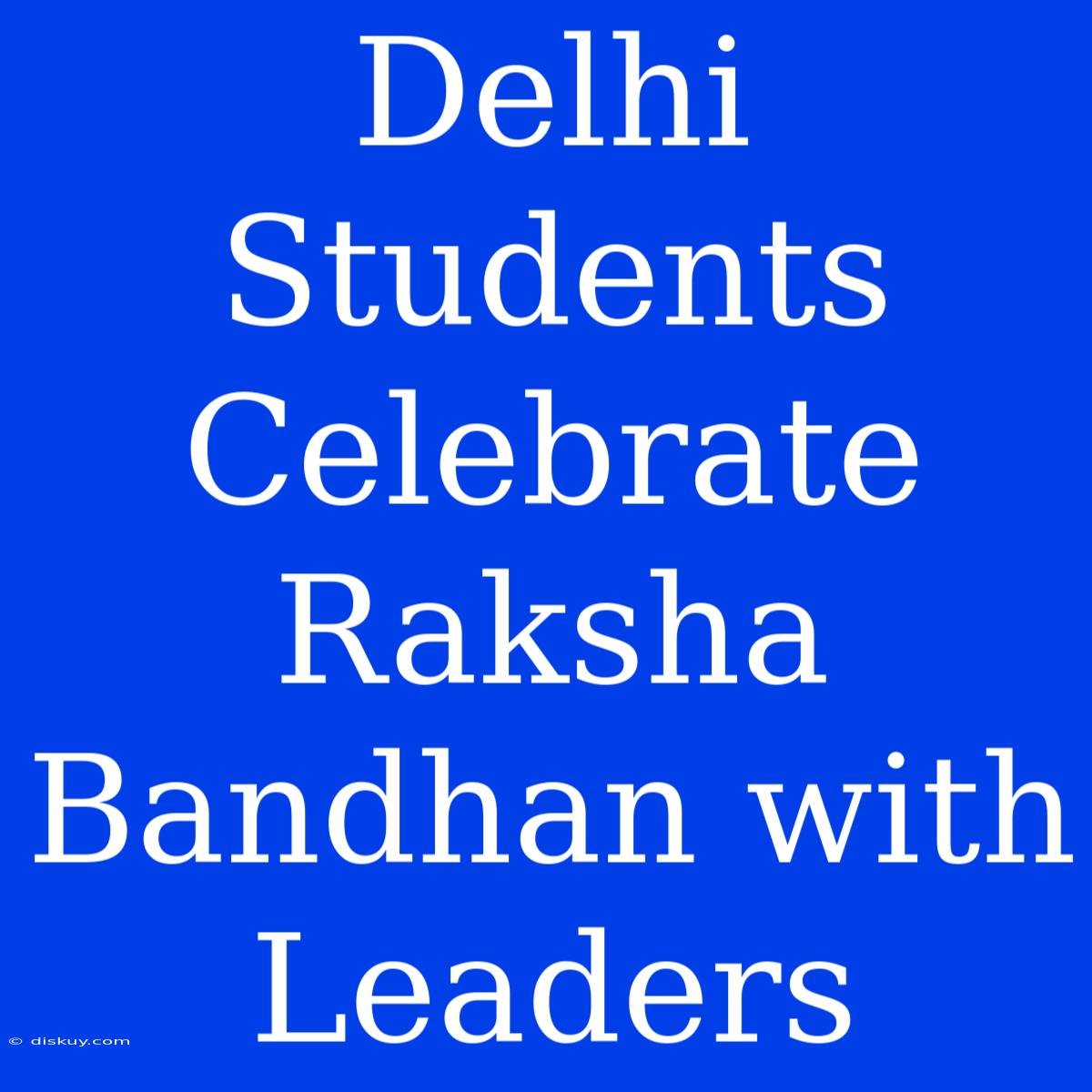 Delhi Students Celebrate Raksha Bandhan With Leaders