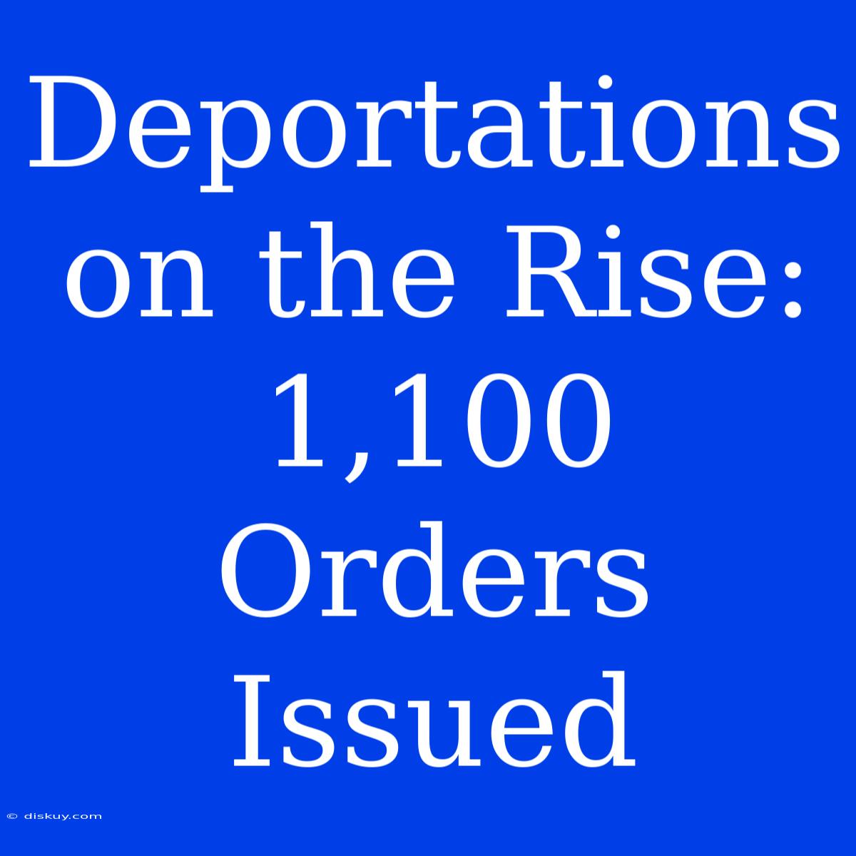 Deportations On The Rise: 1,100 Orders Issued