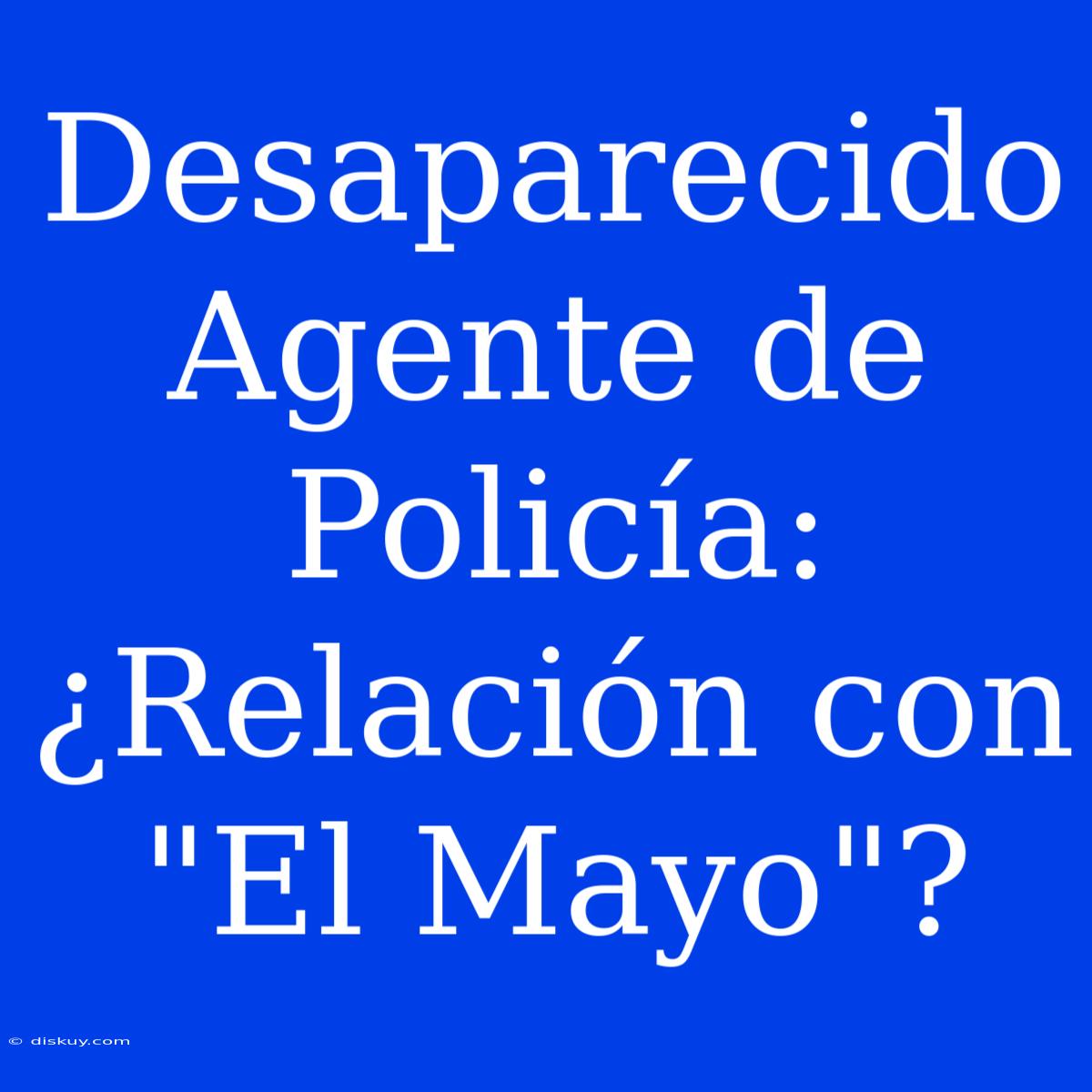 Desaparecido Agente De Policía: ¿Relación Con 