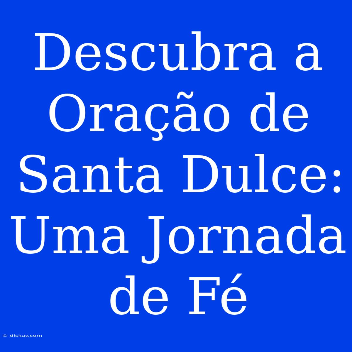 Descubra A Oração De Santa Dulce: Uma Jornada De Fé