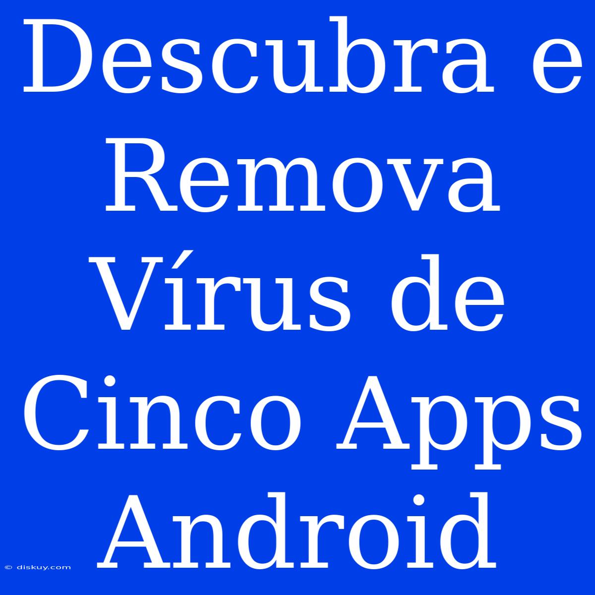 Descubra E Remova Vírus De Cinco Apps Android