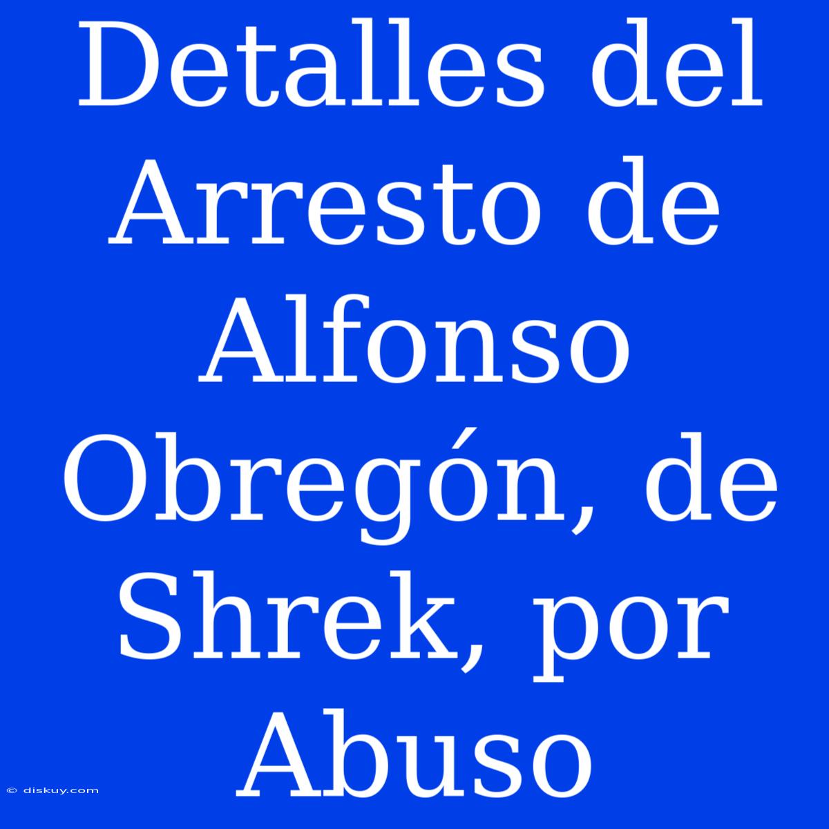 Detalles Del Arresto De Alfonso Obregón, De Shrek, Por Abuso