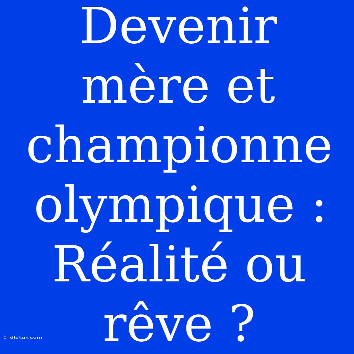 Devenir Mère Et Championne Olympique : Réalité Ou Rêve ?