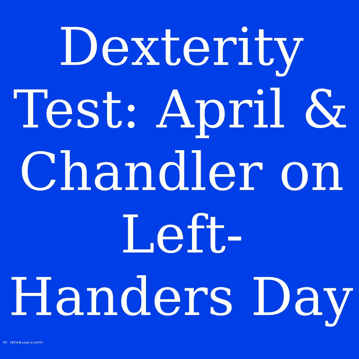 Dexterity Test: April & Chandler On Left-Handers Day