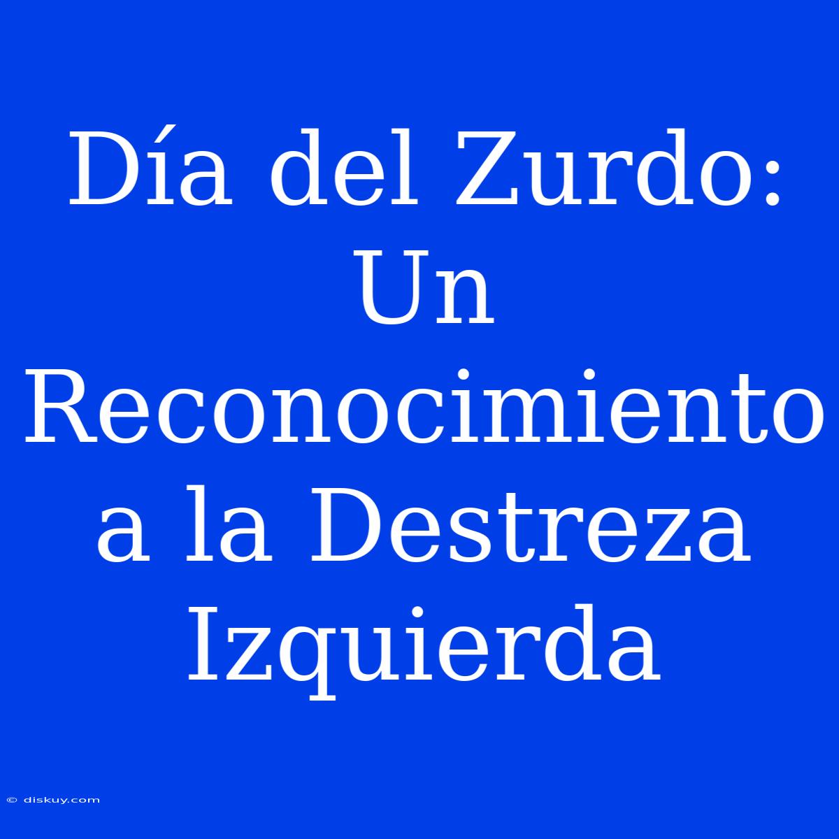 Día Del Zurdo: Un Reconocimiento A La Destreza Izquierda