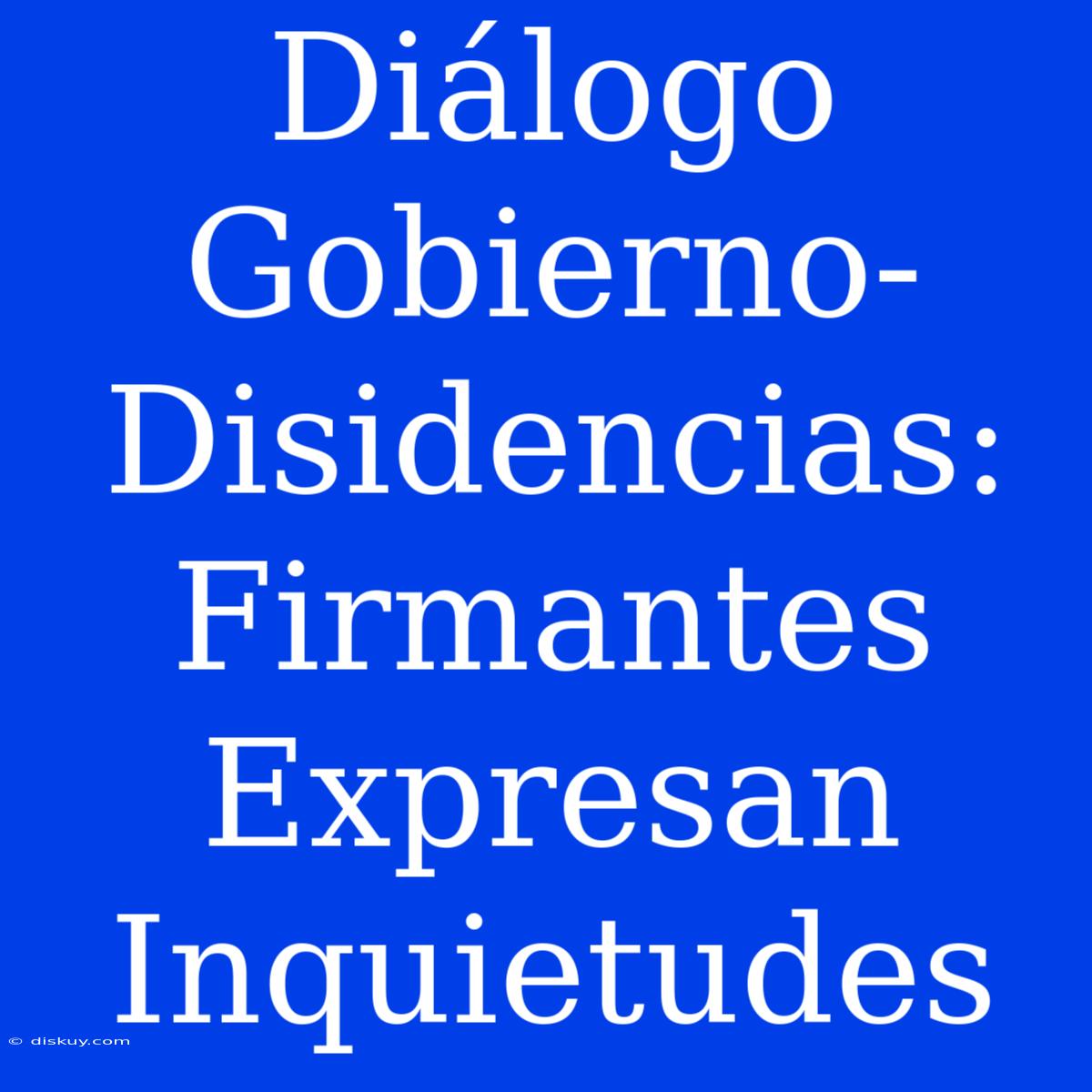 Diálogo Gobierno-Disidencias: Firmantes Expresan Inquietudes