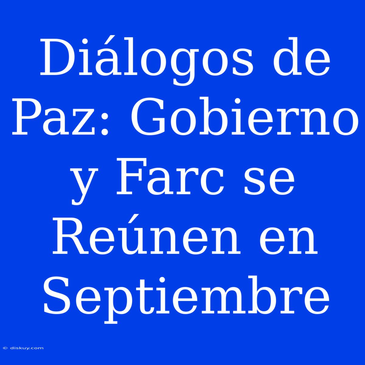 Diálogos De Paz: Gobierno Y Farc Se Reúnen En Septiembre