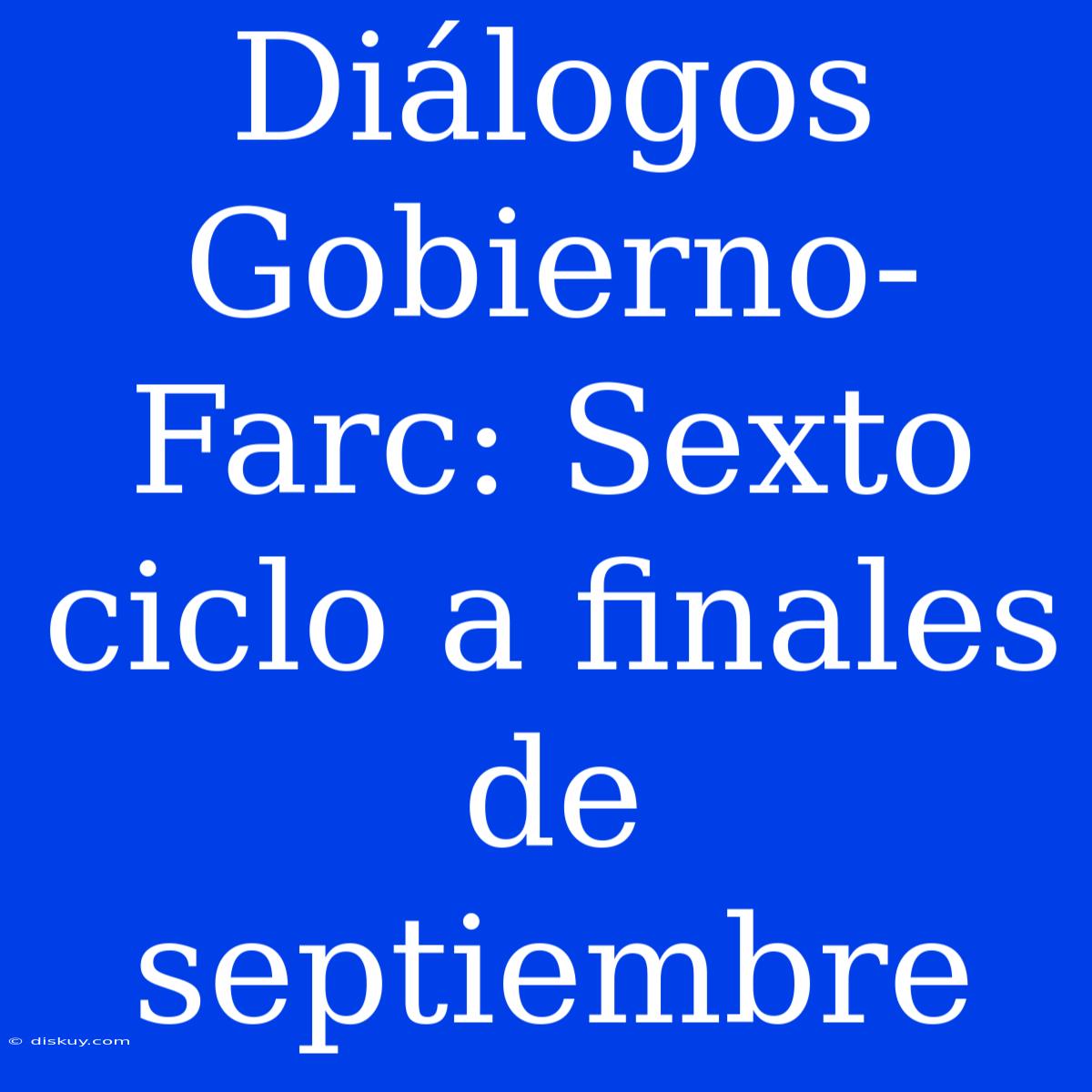 Diálogos Gobierno-Farc: Sexto Ciclo A Finales De Septiembre