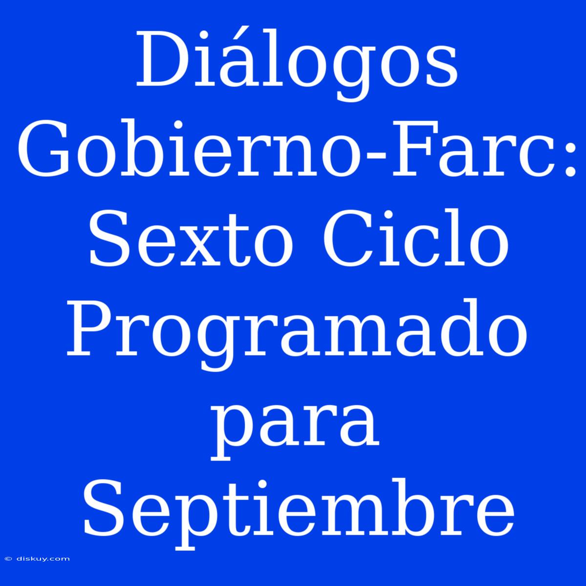 Diálogos Gobierno-Farc: Sexto Ciclo Programado Para Septiembre