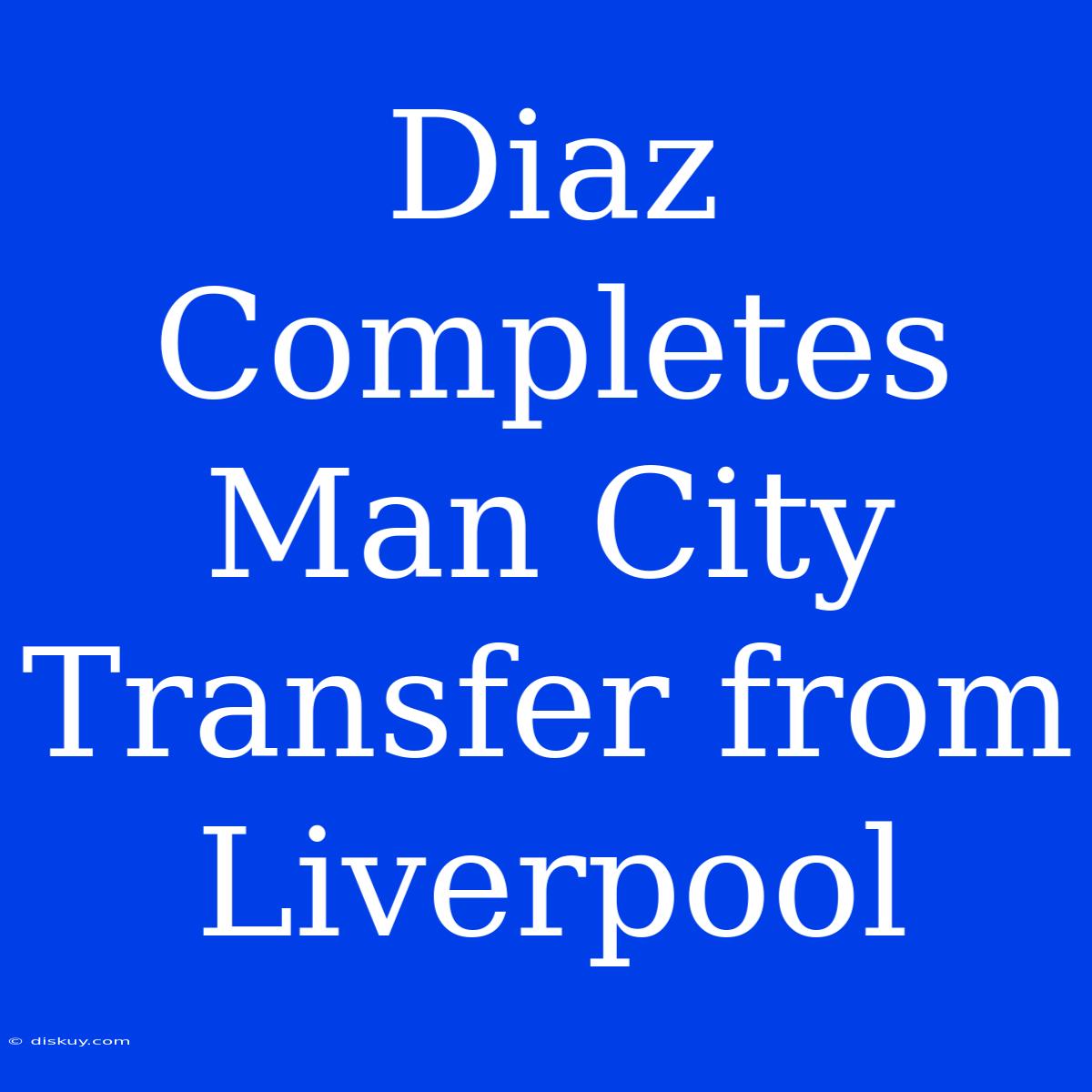 Diaz Completes Man City Transfer From Liverpool