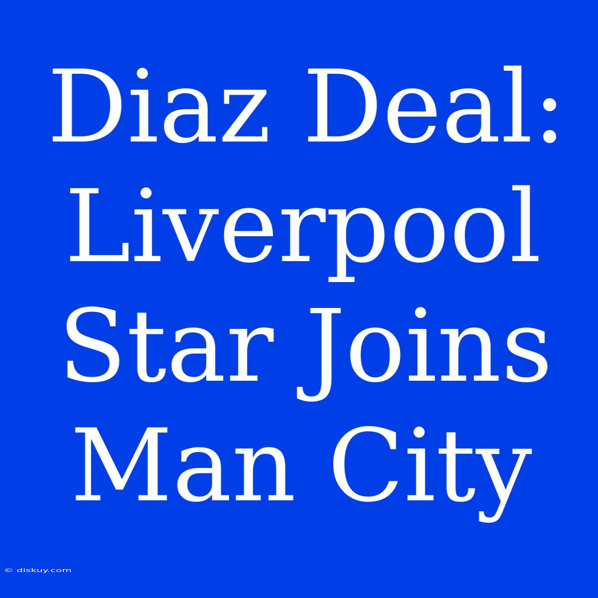 Diaz Deal: Liverpool Star Joins Man City