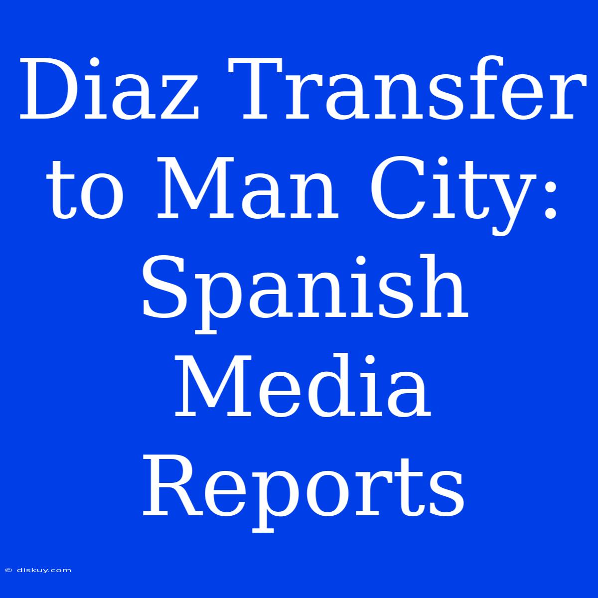 Diaz Transfer To Man City: Spanish Media Reports