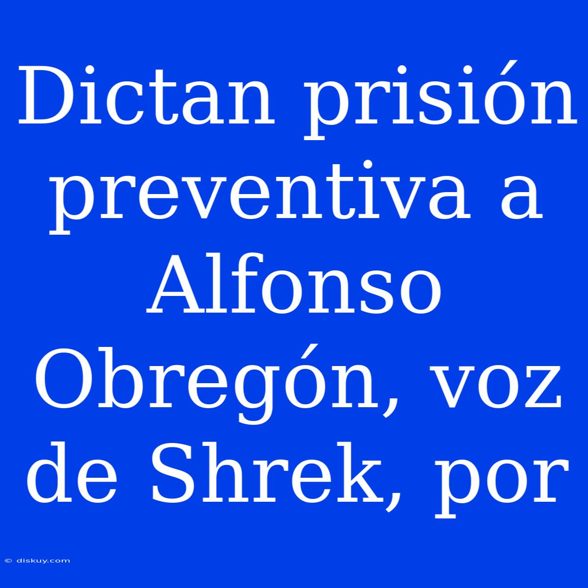 Dictan Prisión Preventiva A Alfonso Obregón, Voz De Shrek, Por