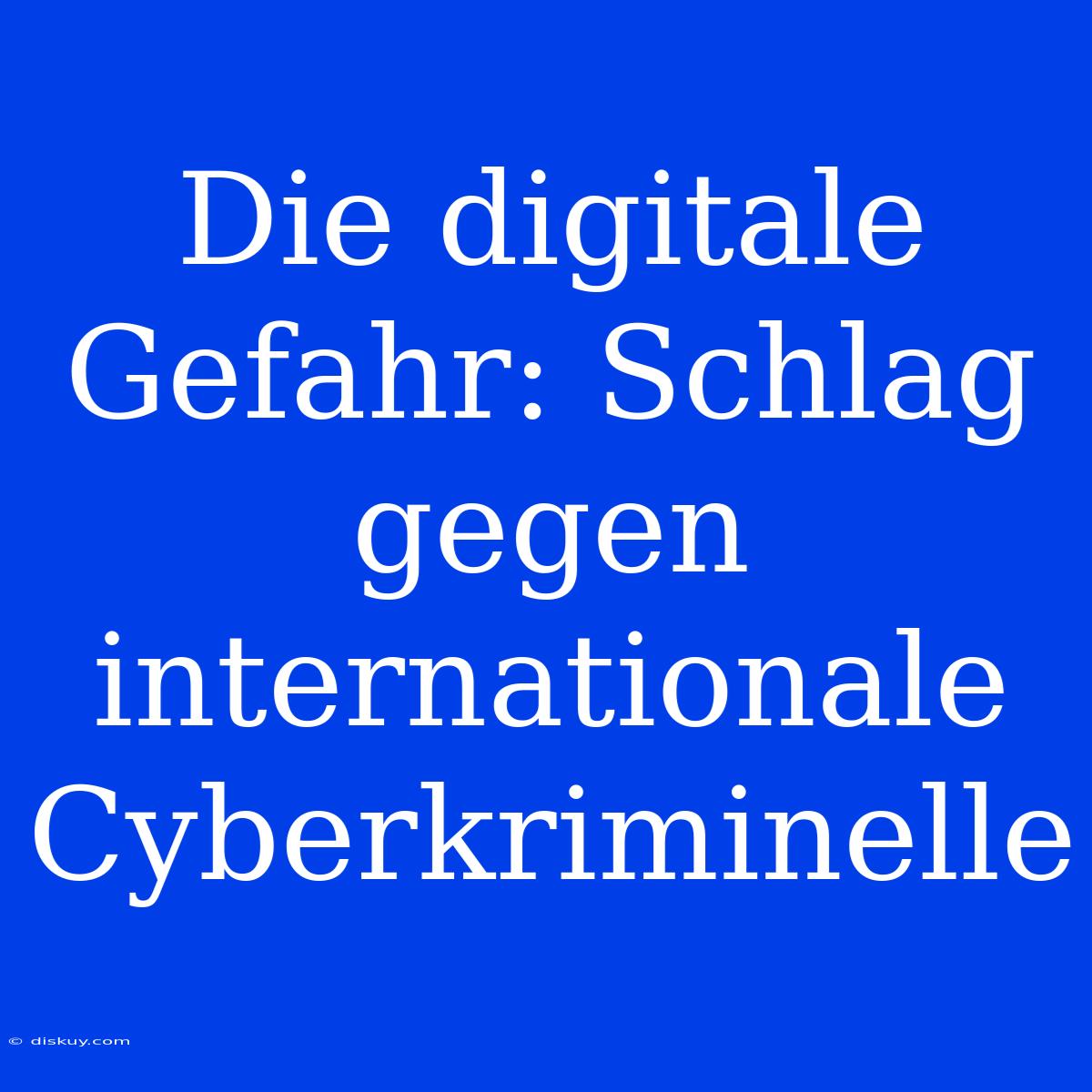 Die Digitale Gefahr: Schlag Gegen Internationale Cyberkriminelle