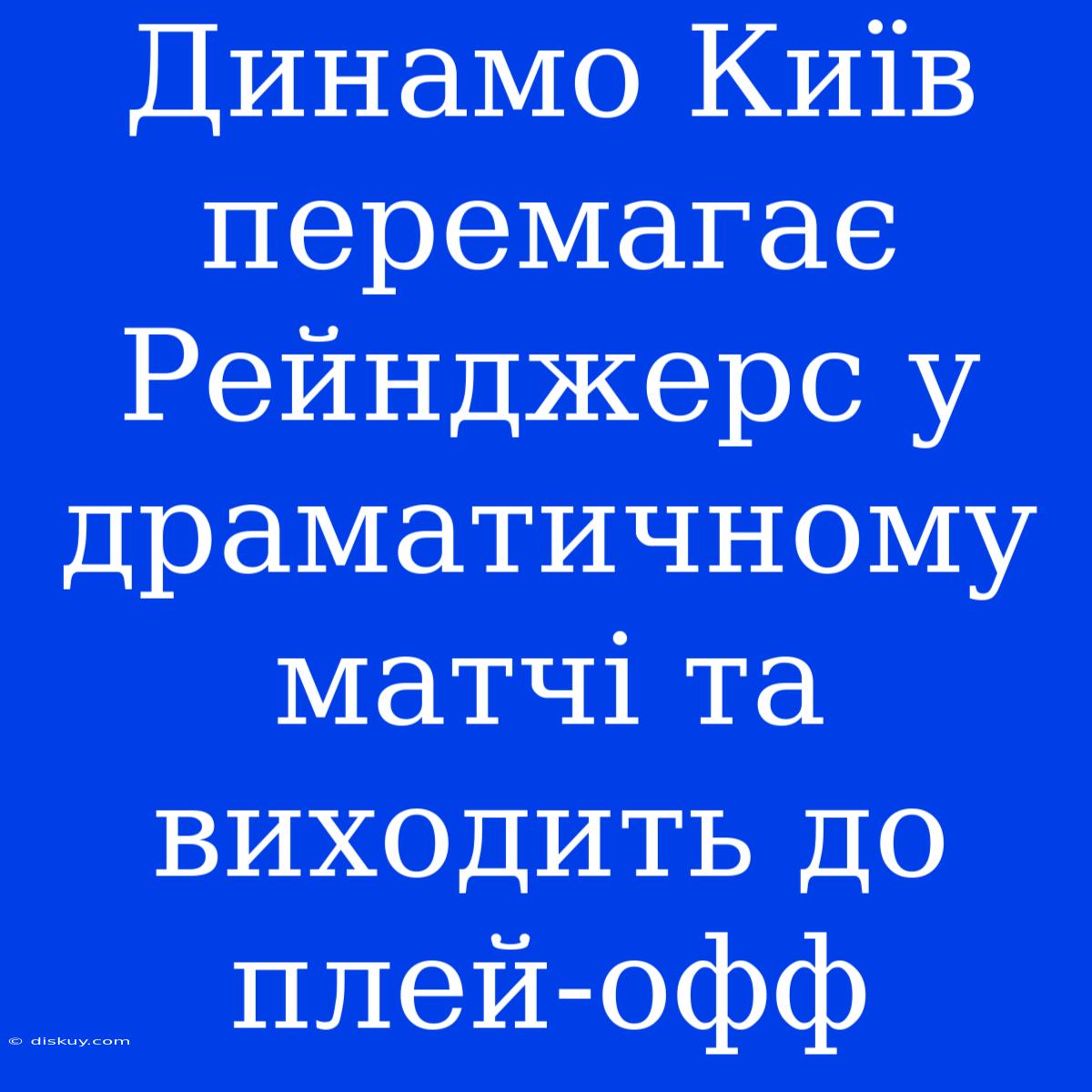 Динамо Київ Перемагає Рейнджерс У Драматичному Матчі Та Виходить До Плей-офф