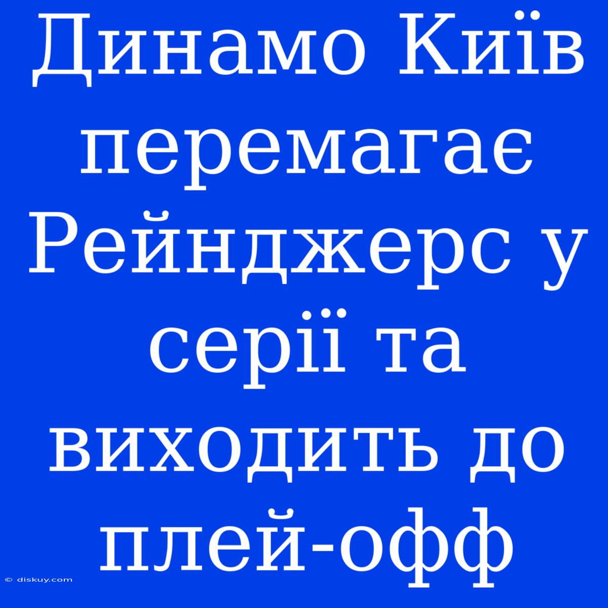 Динамо Київ Перемагає Рейнджерс У Серії Та Виходить До Плей-офф