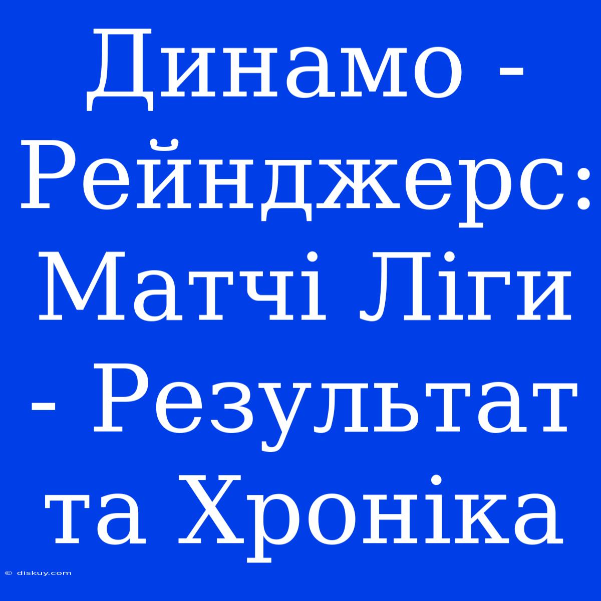 Динамо - Рейнджерс: Матчі Ліги - Результат Та Хроніка