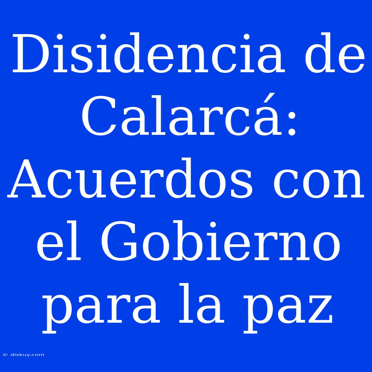 Disidencia De Calarcá: Acuerdos Con El Gobierno Para La Paz