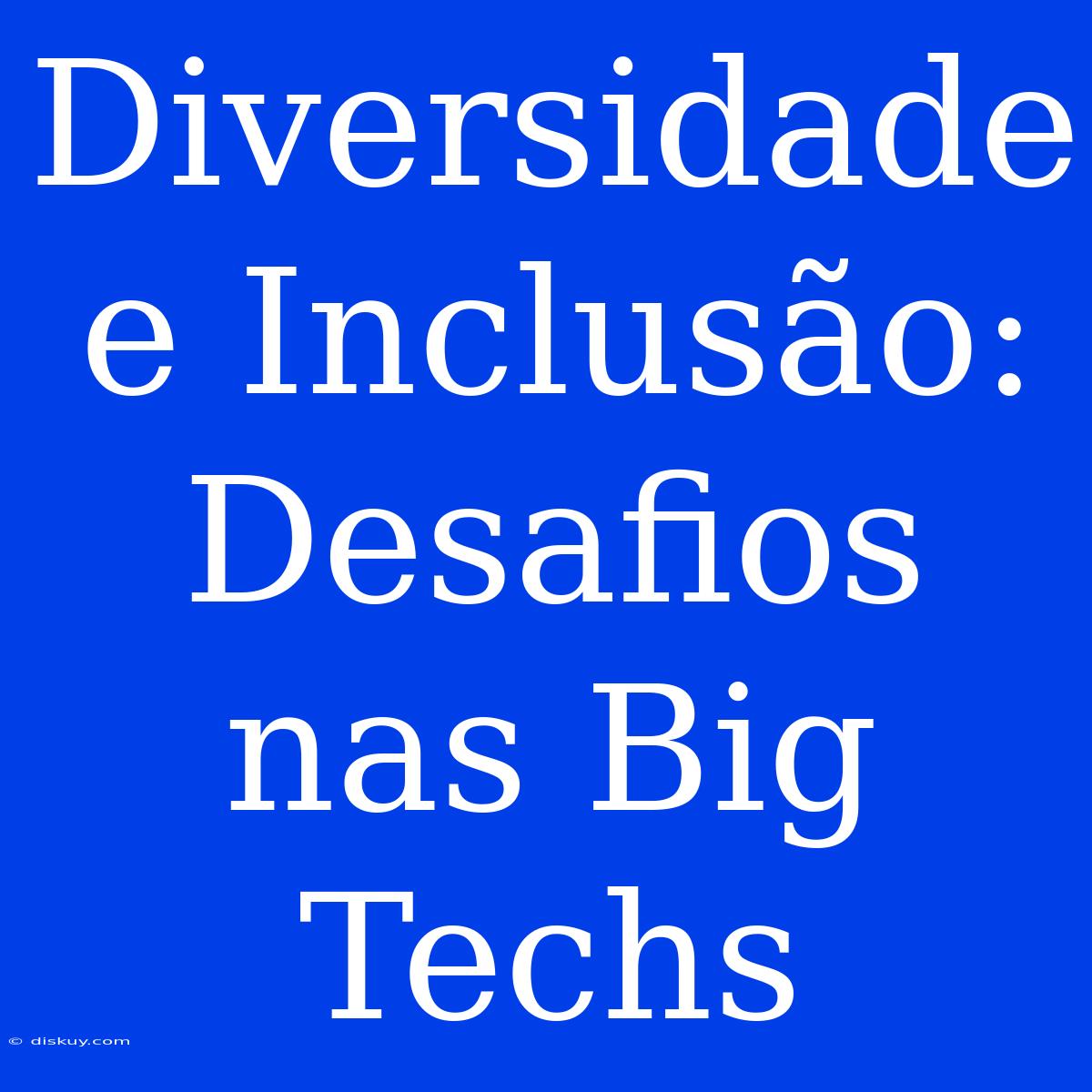 Diversidade E Inclusão: Desafios Nas Big Techs