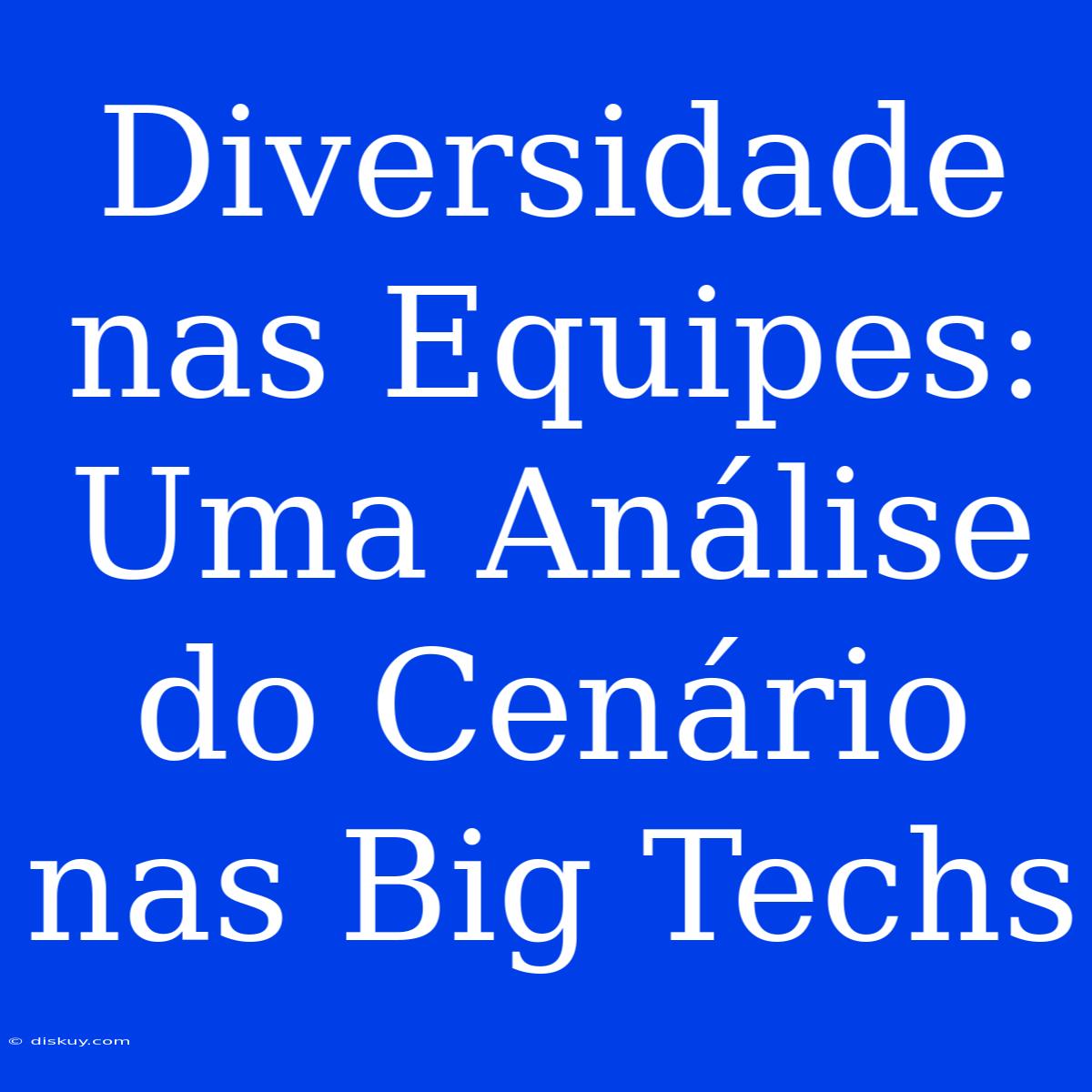 Diversidade Nas Equipes: Uma Análise Do Cenário Nas Big Techs