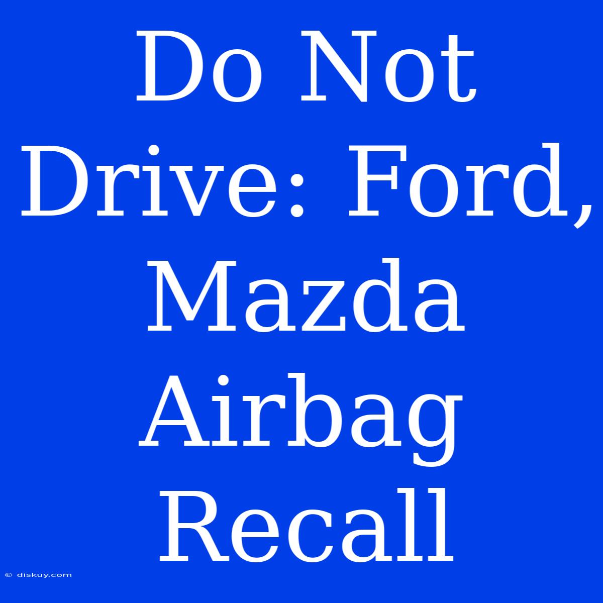 Do Not Drive: Ford, Mazda Airbag Recall