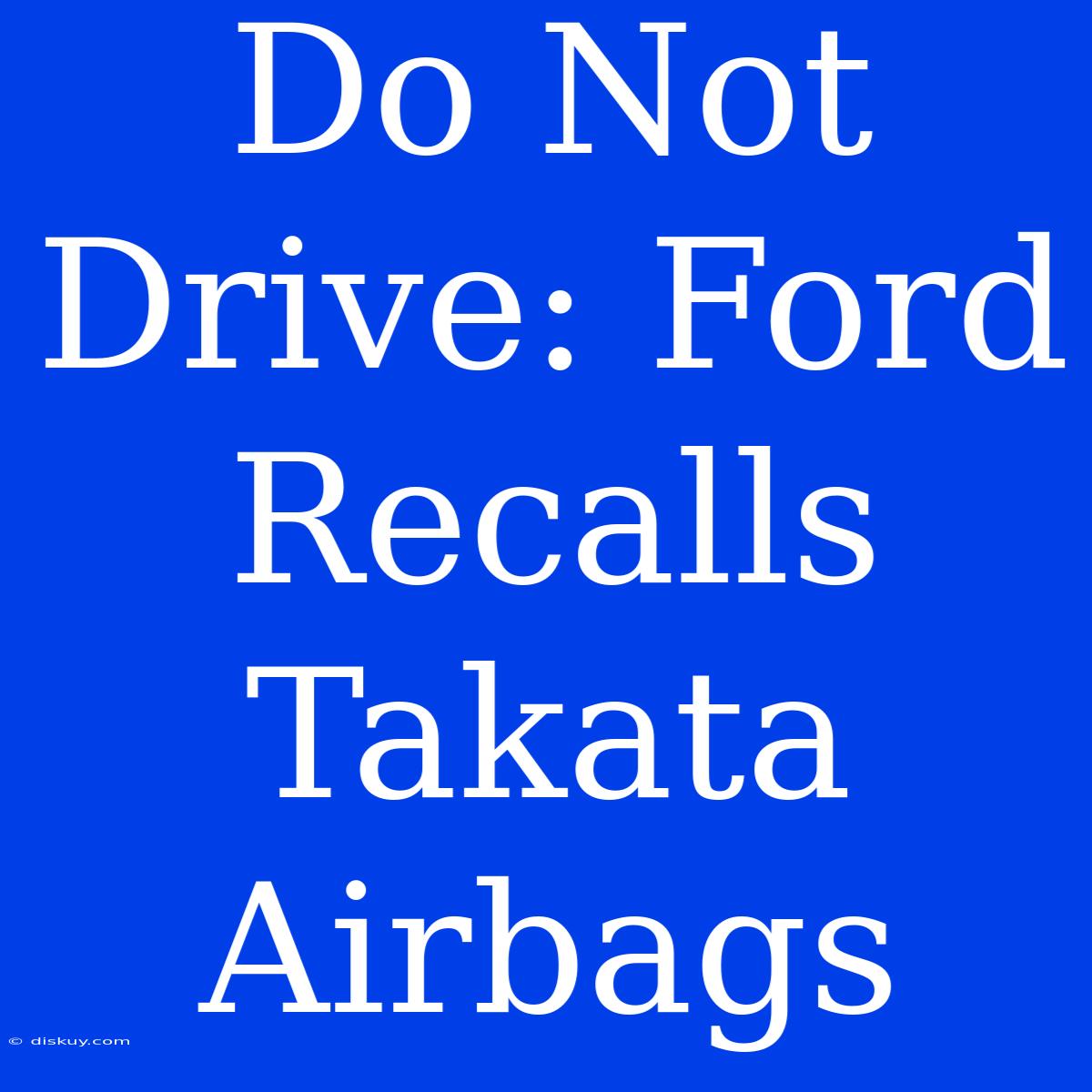 Do Not Drive: Ford Recalls Takata Airbags