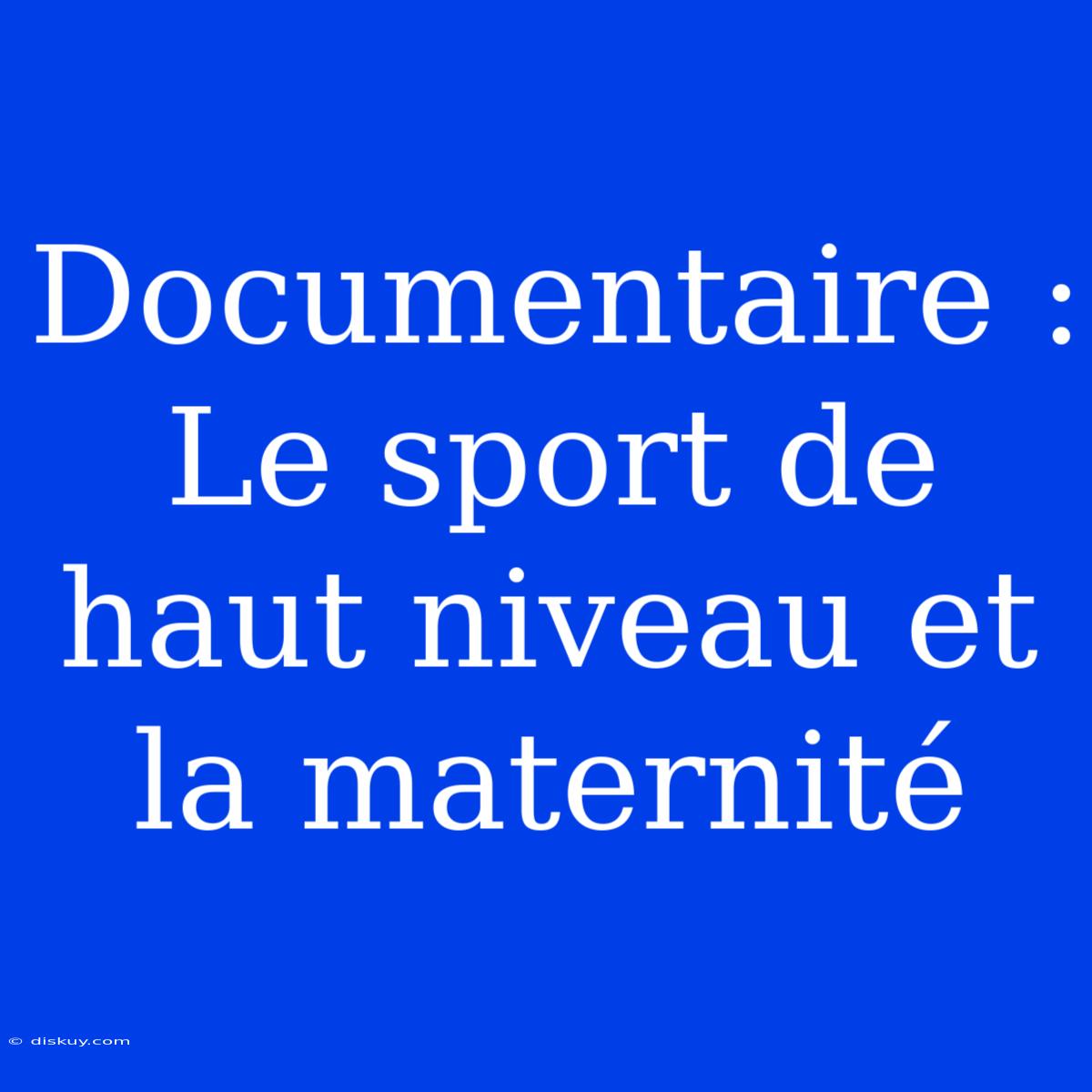 Documentaire : Le Sport De Haut Niveau Et La Maternité