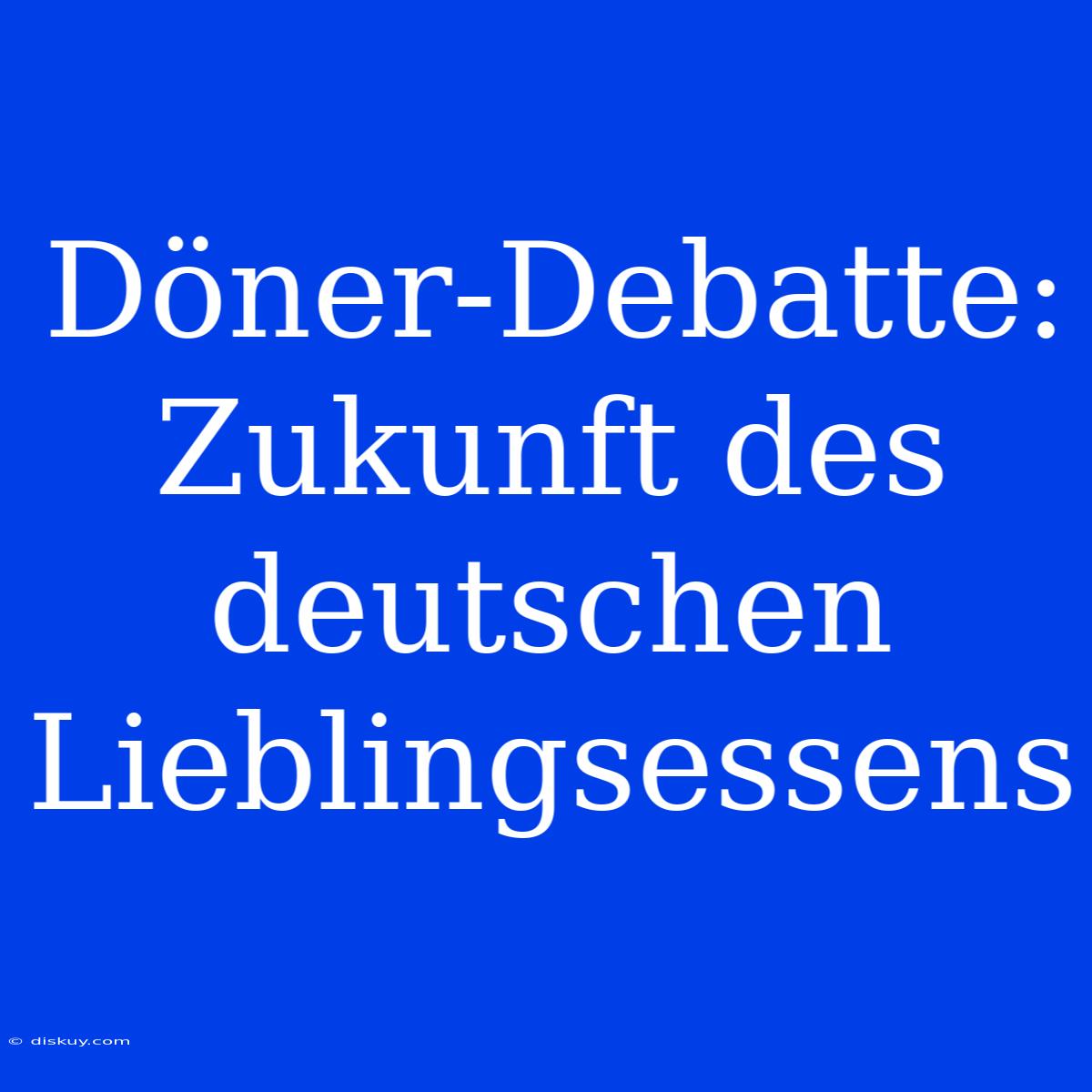 Döner-Debatte: Zukunft Des Deutschen Lieblingsessens