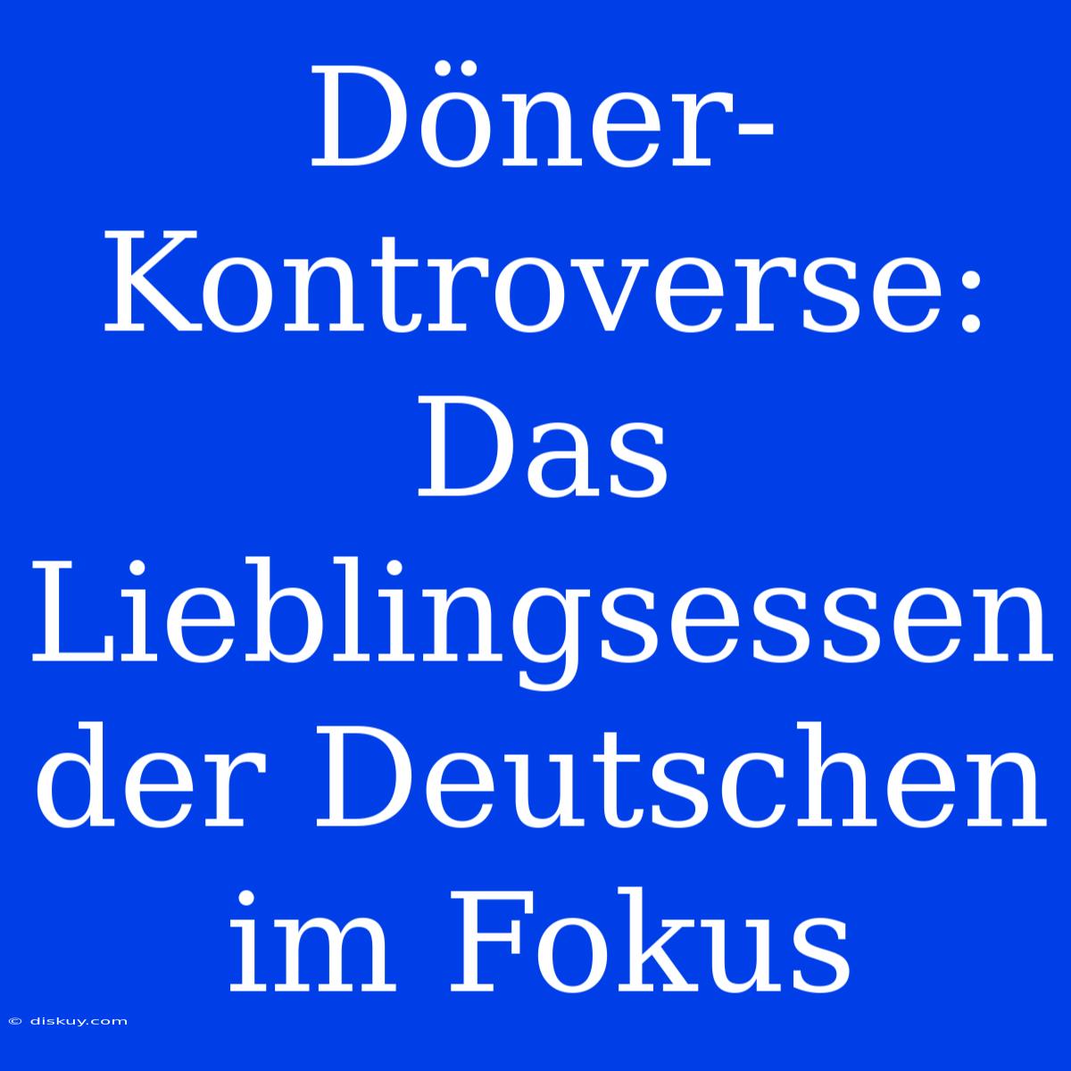 Döner-Kontroverse: Das Lieblingsessen Der Deutschen Im Fokus