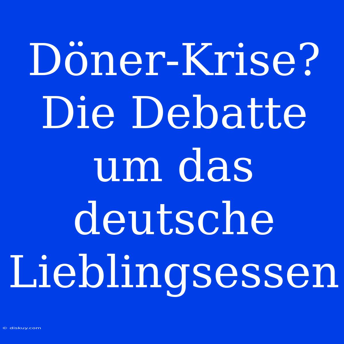 Döner-Krise? Die Debatte Um Das Deutsche Lieblingsessen