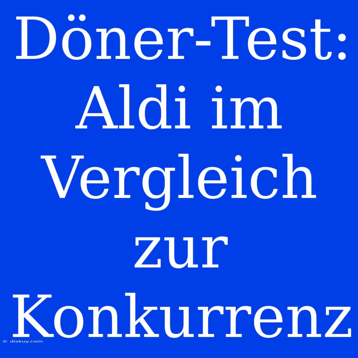 Döner-Test: Aldi Im Vergleich Zur Konkurrenz