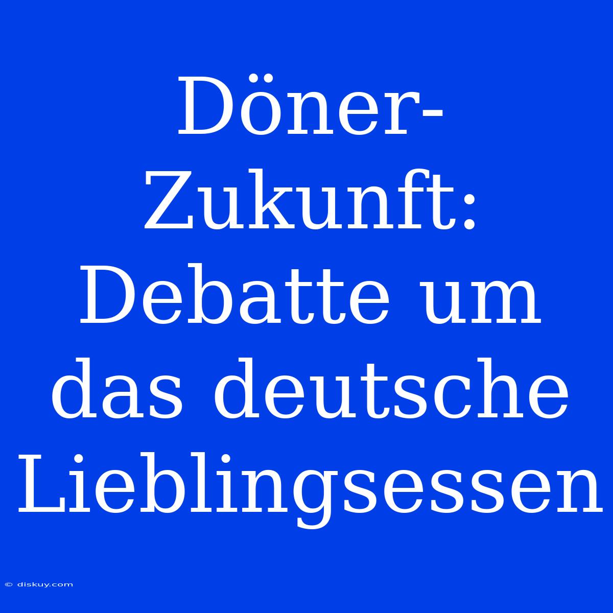 Döner-Zukunft: Debatte Um Das Deutsche Lieblingsessen