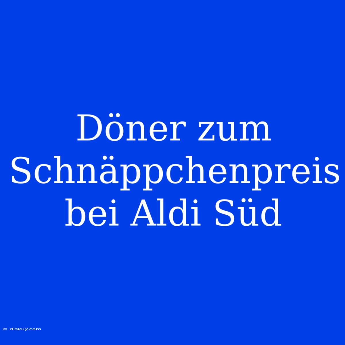 Döner Zum Schnäppchenpreis Bei Aldi Süd