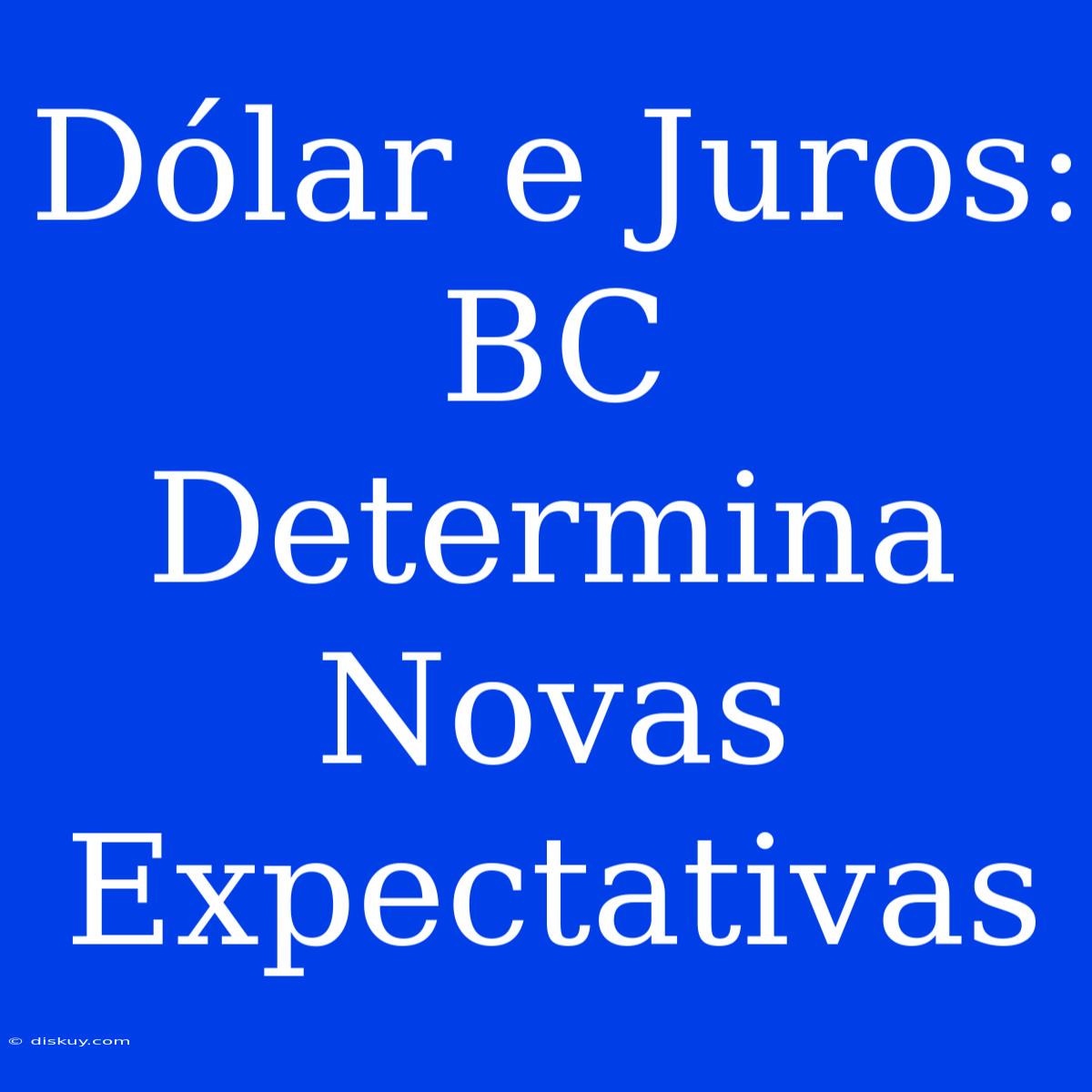 Dólar E Juros: BC Determina Novas Expectativas