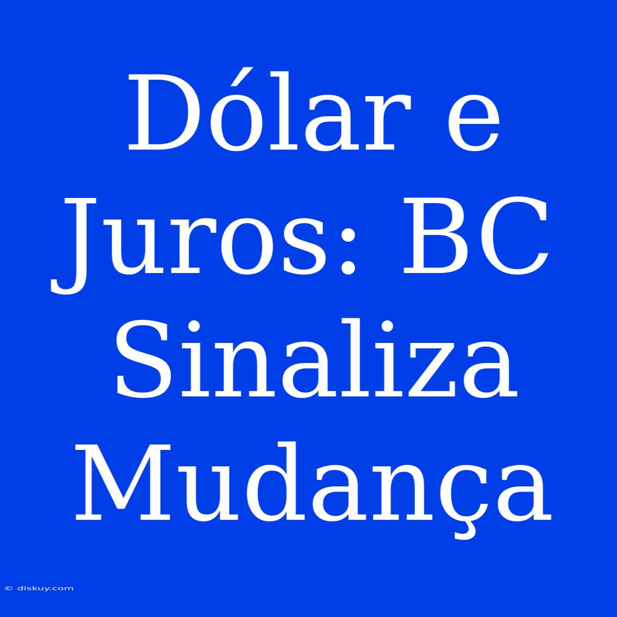 Dólar E Juros: BC Sinaliza Mudança