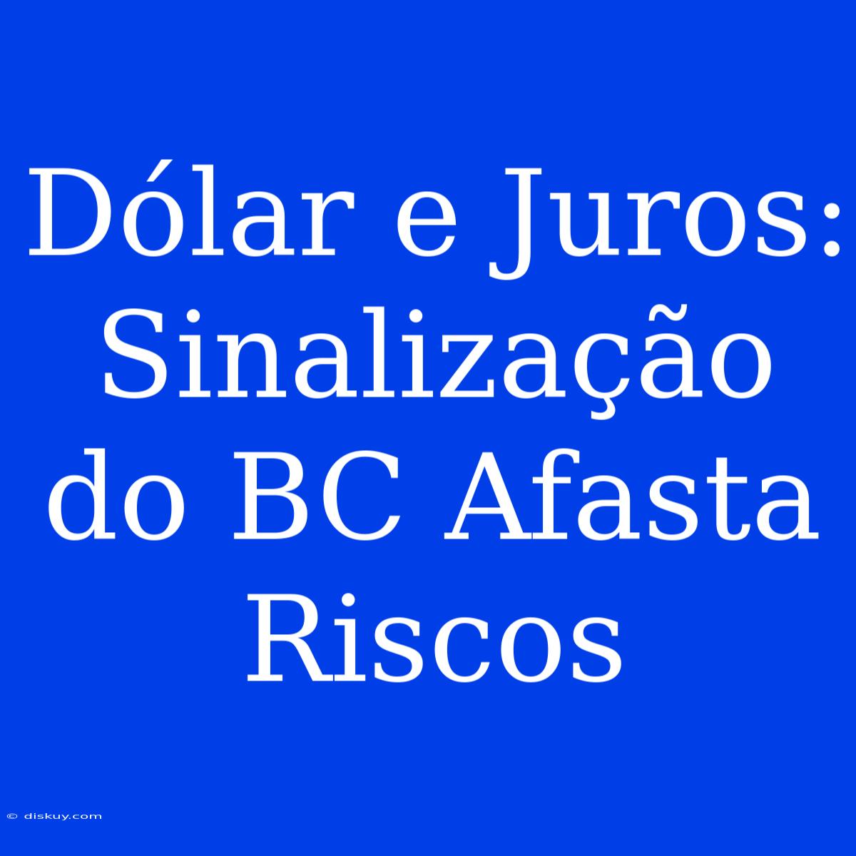 Dólar E Juros: Sinalização Do BC Afasta Riscos