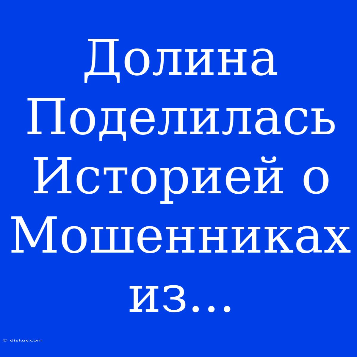 Долина Поделилась Историей О Мошенниках Из...