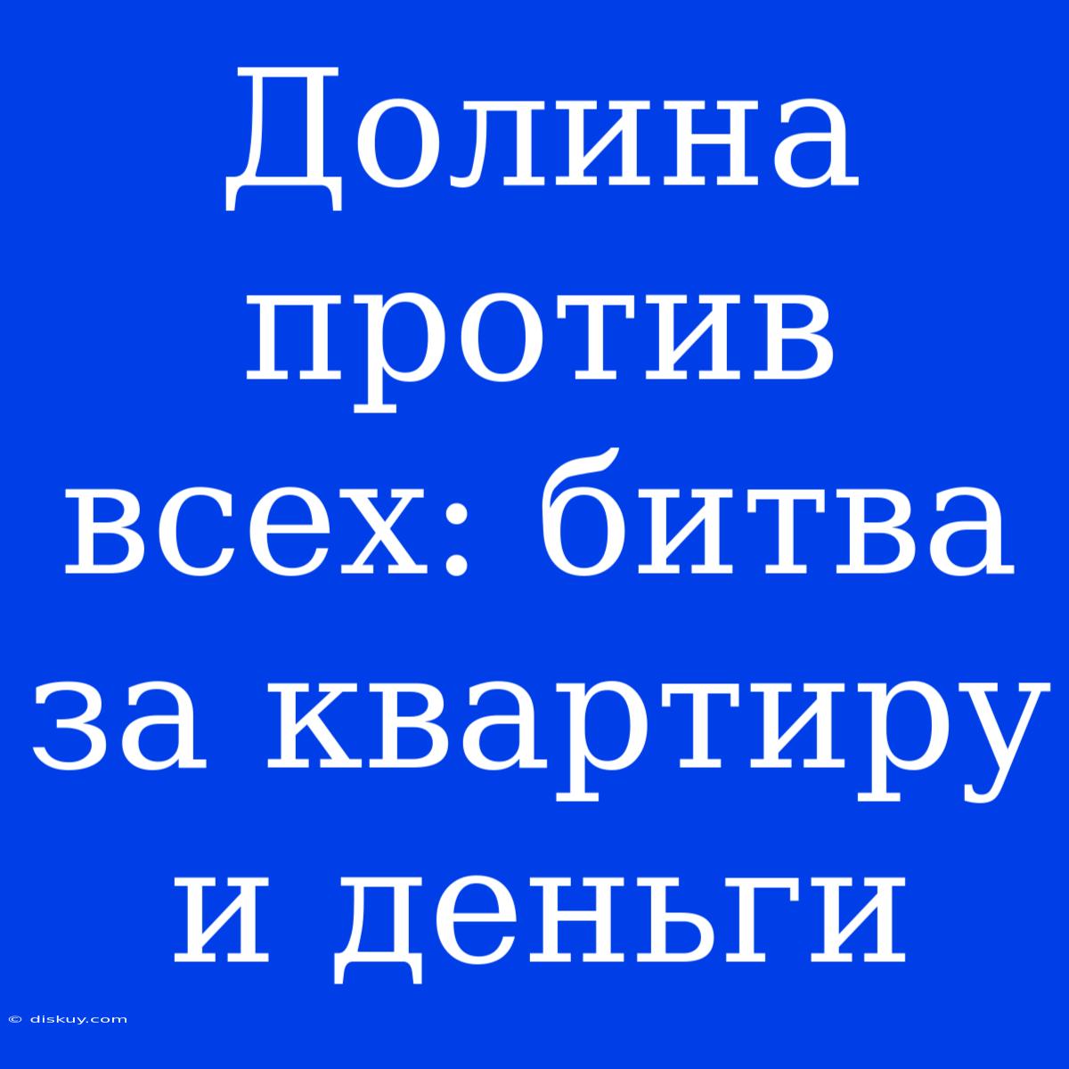 Долина Против Всех: Битва За Квартиру И Деньги