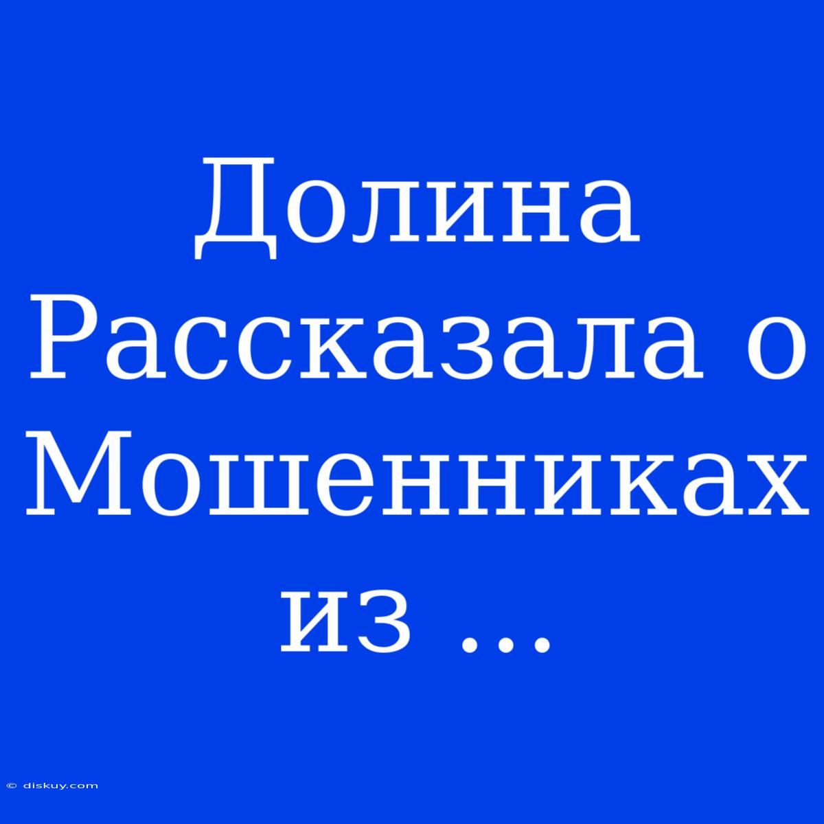 Долина Рассказала О Мошенниках Из ...