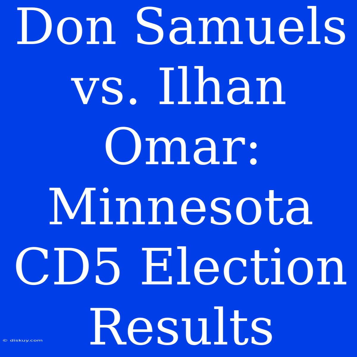 Don Samuels Vs. Ilhan Omar: Minnesota CD5 Election Results