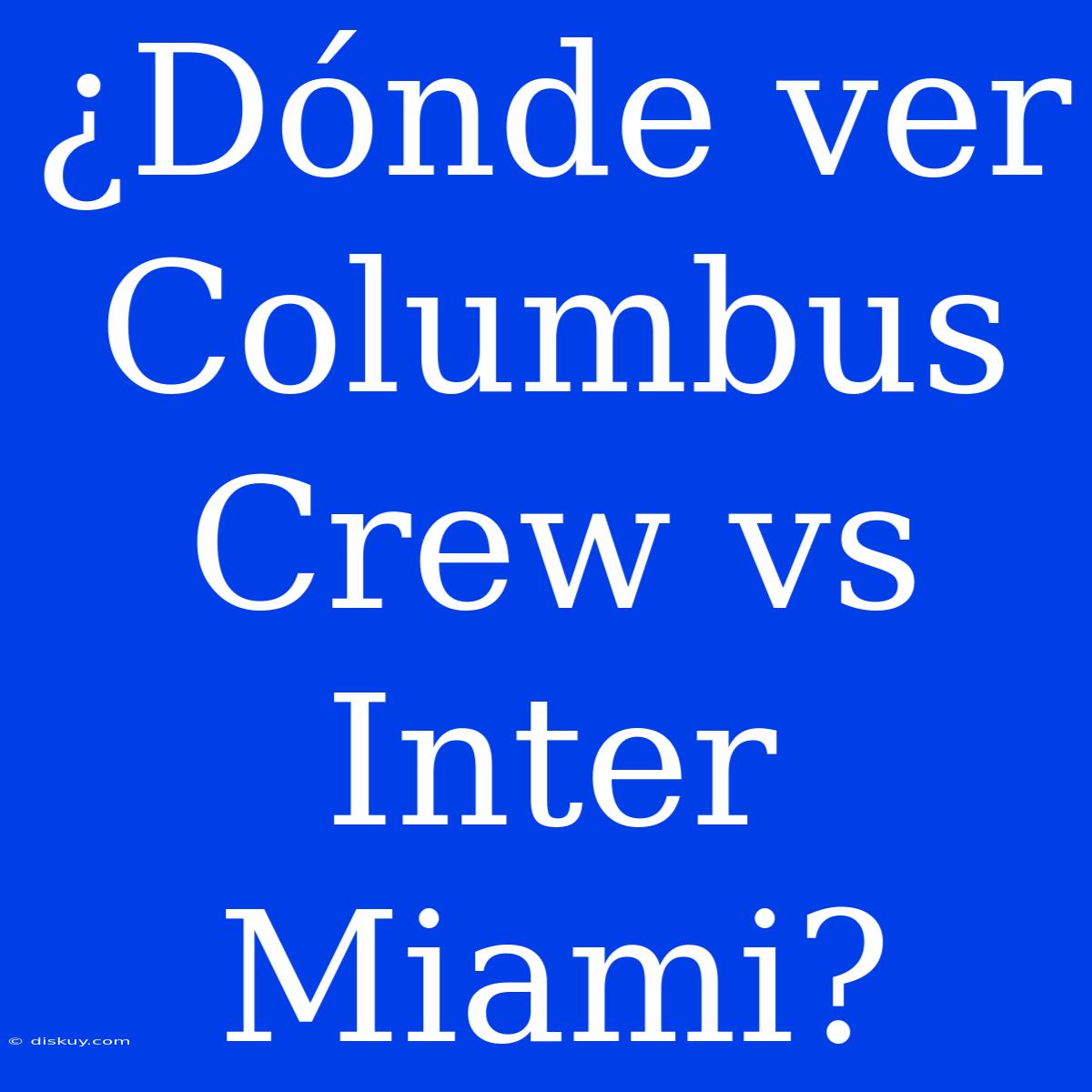 ¿Dónde Ver Columbus Crew Vs Inter Miami?