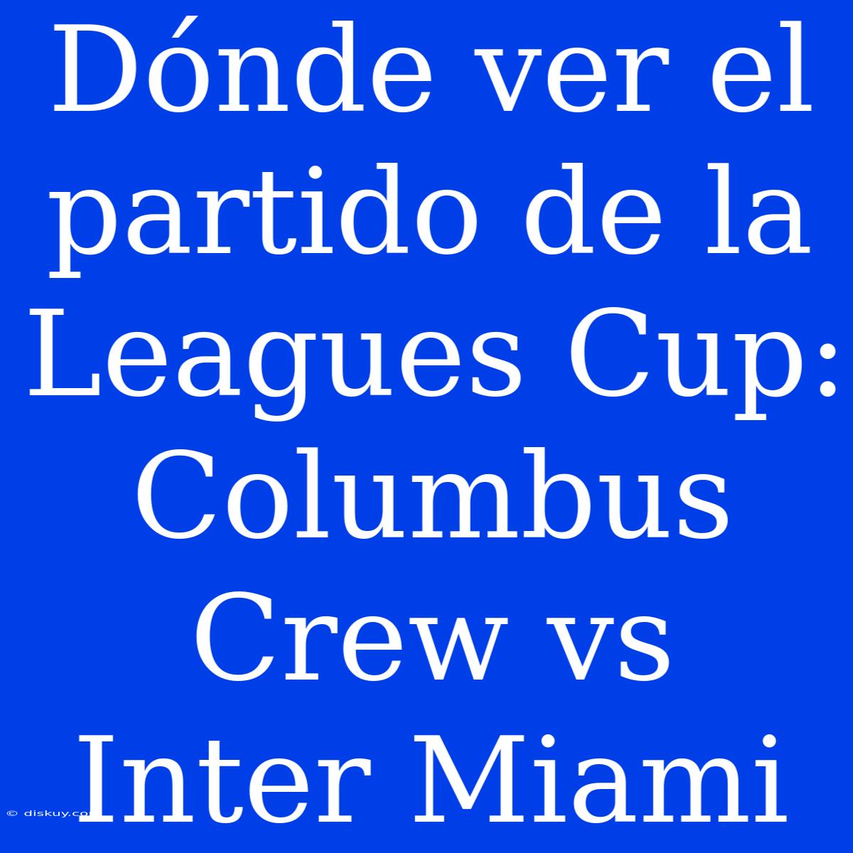 Dónde Ver El Partido De La Leagues Cup: Columbus Crew Vs Inter Miami